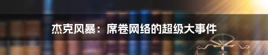 杰克风暴：席卷网络的超级大事件