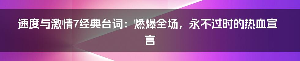 速度与激情7经典台词：燃爆全场，永不过时的热血宣言