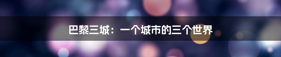 巴黎三城：一个城市的三个世界