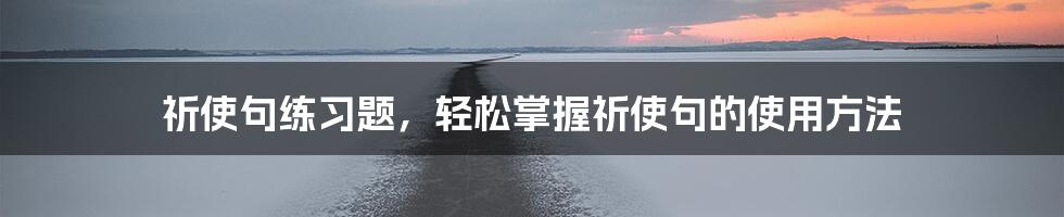 祈使句练习题，轻松掌握祈使句的使用方法