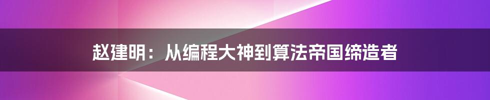 赵建明：从编程大神到算法帝国缔造者