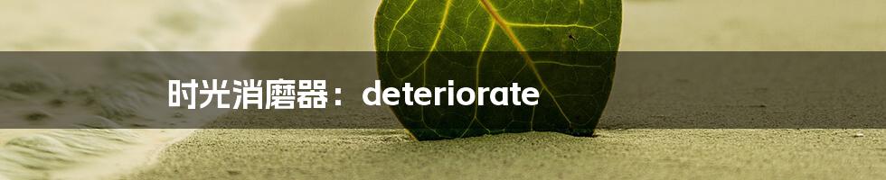 时光消磨器：deteriorate