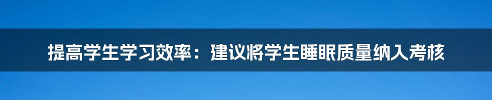 提高学生学习效率：建议将学生睡眠质量纳入考核