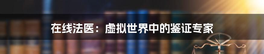 在线法医：虚拟世界中的鉴证专家