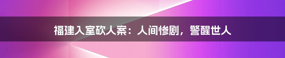 福建入室砍人案：人间惨剧，警醒世人