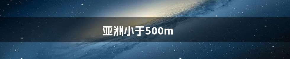 亚洲小于500m