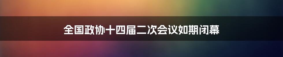 全国政协十四届二次会议如期闭幕