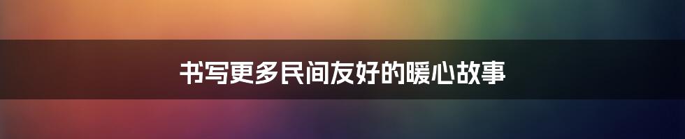 书写更多民间友好的暖心故事