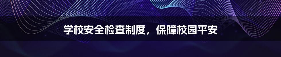 学校安全检查制度，保障校园平安