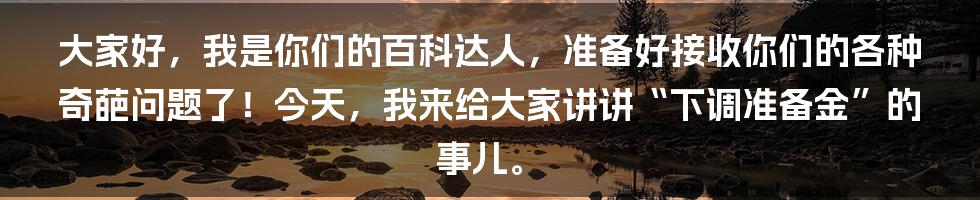 大家好，我是你们的百科达人，准备好接收你们的各种奇葩问题了！今天，我来给大家讲讲“下调准备金”的事儿。