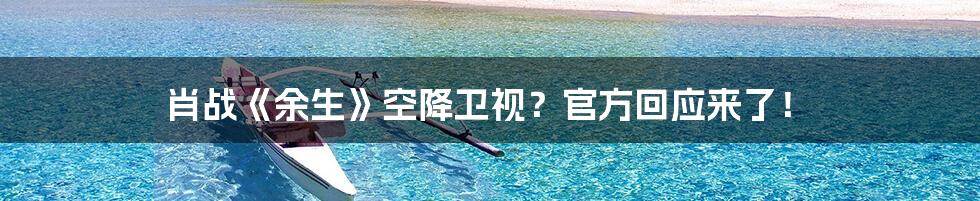 肖战《余生》空降卫视？官方回应来了！