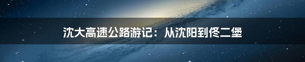 沈大高速公路游记：从沈阳到佟二堡