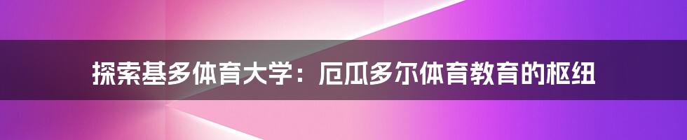 探索基多体育大学：厄瓜多尔体育教育的枢纽