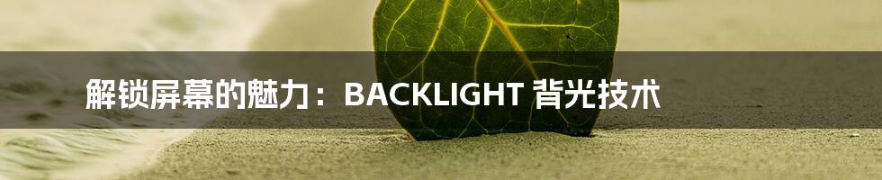 解锁屏幕的魅力：BACKLIGHT 背光技术