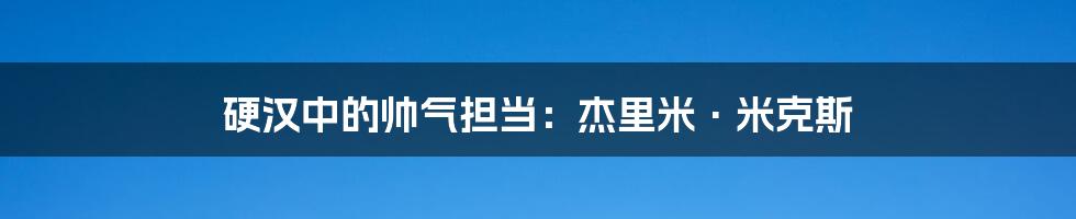 硬汉中的帅气担当：杰里米·米克斯