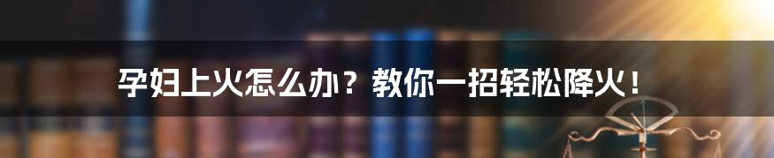 孕妇上火怎么办？教你一招轻松降火！