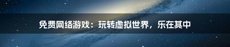 免费网络游戏：玩转虚拟世界，乐在其中