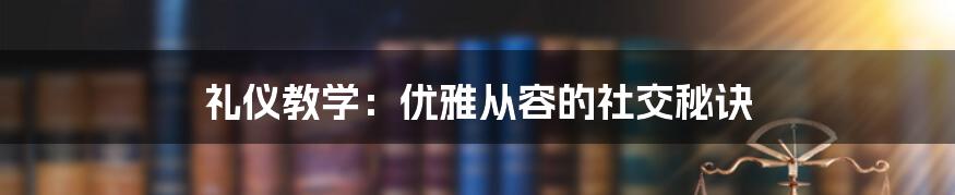 礼仪教学：优雅从容的社交秘诀