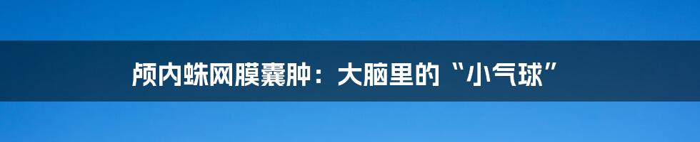 颅内蛛网膜囊肿：大脑里的“小气球”