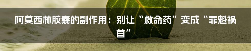 阿莫西林胶囊的副作用：别让“救命药”变成“罪魁祸首”