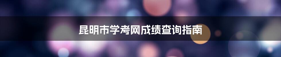 昆明市学考网成绩查询指南