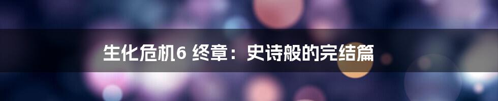 生化危机6 终章：史诗般的完结篇