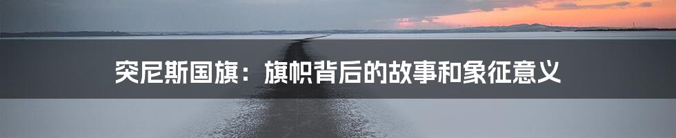 突尼斯国旗：旗帜背后的故事和象征意义