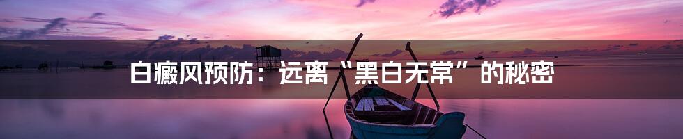 白癜风预防：远离“黑白无常”的秘密