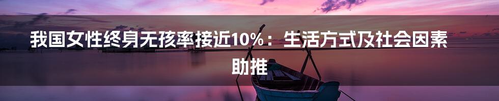 我国女性终身无孩率接近10%：生活方式及社会因素助推