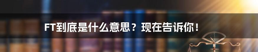 FT到底是什么意思？现在告诉你！