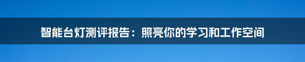 智能台灯测评报告：照亮你的学习和工作空间