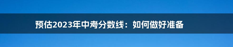 预估2023年中考分数线：如何做好准备