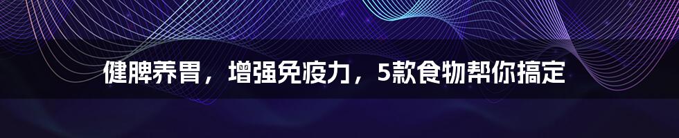 健脾养胃，增强免疫力，5款食物帮你搞定