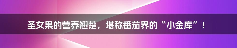 圣女果的营养翘楚，堪称番茄界的“小金库”！