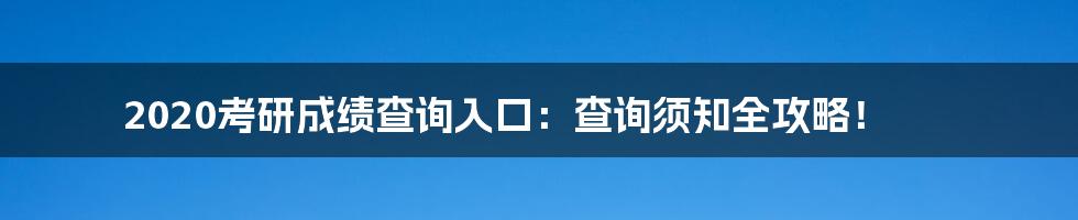 2020考研成绩查询入口：查询须知全攻略！