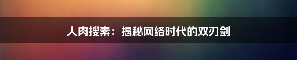 人肉搜素：揭秘网络时代的双刃剑