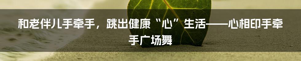 和老伴儿手牵手，跳出健康“心”生活——心相印手牵手广场舞