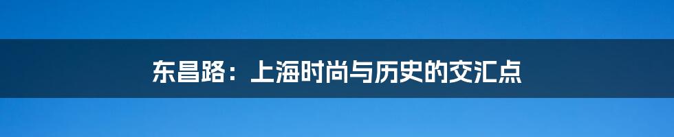 东昌路：上海时尚与历史的交汇点