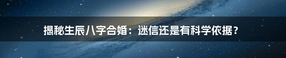 揭秘生辰八字合婚：迷信还是有科学依据？