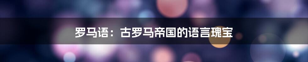 罗马语：古罗马帝国的语言瑰宝