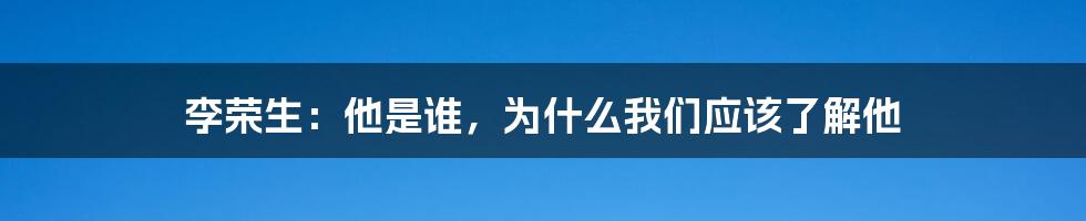 李荣生：他是谁，为什么我们应该了解他