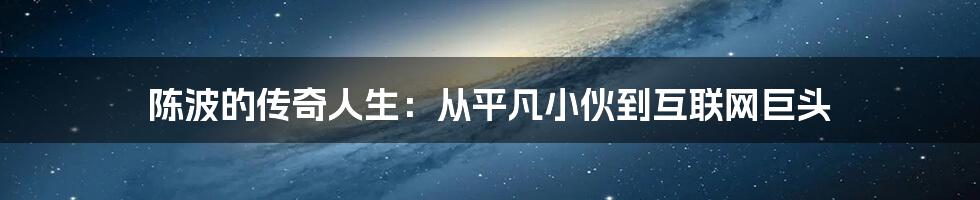 陈波的传奇人生：从平凡小伙到互联网巨头