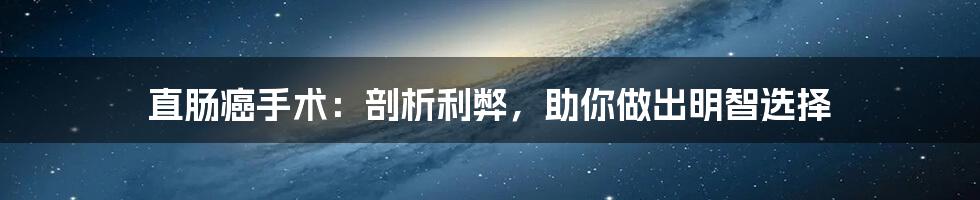 直肠癌手术：剖析利弊，助你做出明智选择