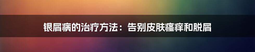 银屑病的治疗方法：告别皮肤瘙痒和脱屑