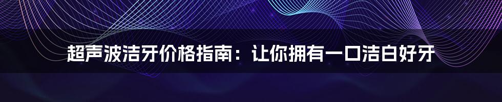 超声波洁牙价格指南：让你拥有一口洁白好牙