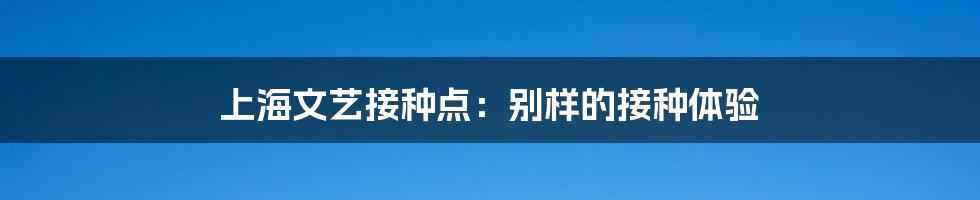 上海文艺接种点：别样的接种体验