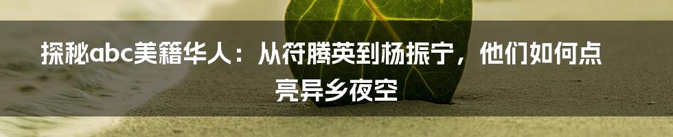 探秘abc美籍华人：从符腾英到杨振宁，他们如何点亮异乡夜空