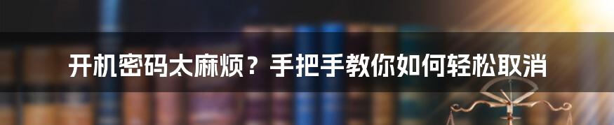 开机密码太麻烦？手把手教你如何轻松取消