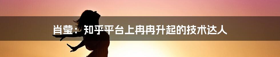 肖莹：知乎平台上冉冉升起的技术达人