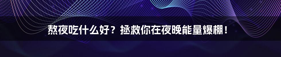 熬夜吃什么好？拯救你在夜晚能量爆棚！